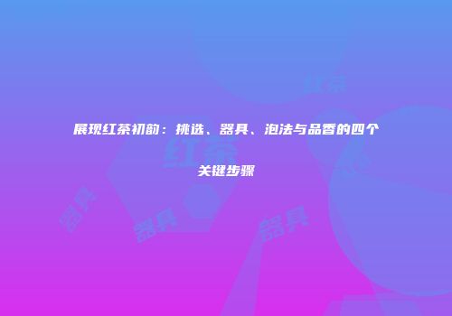 展现红茶初韵：挑选、器具、泡法与品香的四个关键步骤