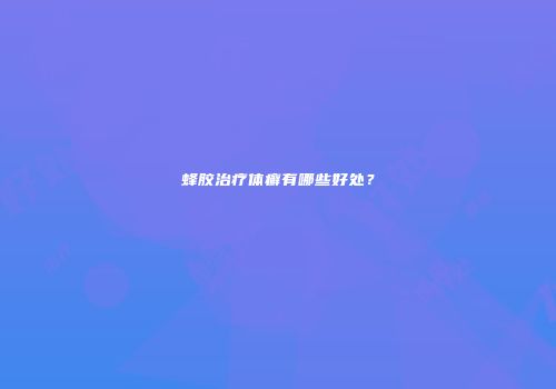 蜂胶治疗体癣有哪些好处？