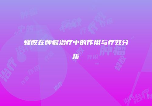 蜂胶在肿瘤治疗中的作用与疗效分析