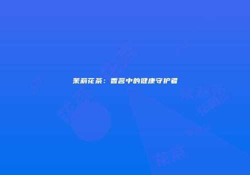 茉莉花茶：香茗中的健康守护者
