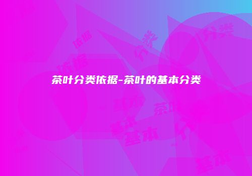 茶叶分类依据-茶叶的基本分类