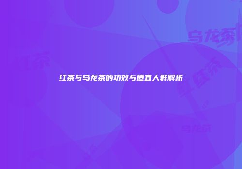 红茶与乌龙茶的功效与适宜人群解析