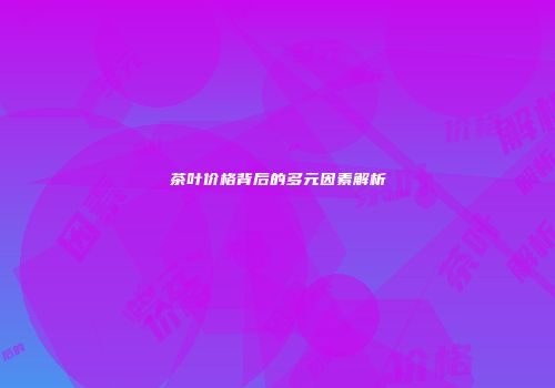 茶叶价格背后的多元因素解析