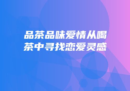 品茶品味爱情从喝茶中寻找恋爱灵感