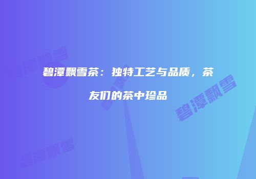 碧潭飘雪茶：独特工艺与品质，茶友们的茶中珍品