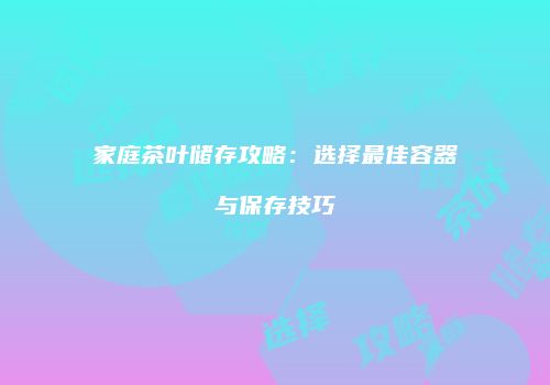 家庭茶叶储存攻略：选择最佳容器与保存技巧