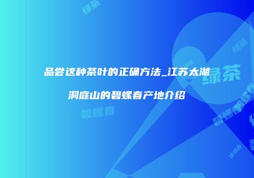 品尝这种茶叶的正确方法_江苏太湖洞庭山的碧螺春产地介绍