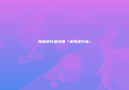 锡罐茶叶罐纯锡「老锡茶叶罐」