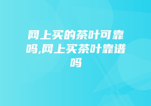 网上买的茶叶可靠吗,网上买茶叶靠谱吗