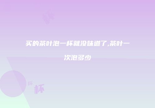 买的茶叶泡一杯就没味道了,茶叶一次泡多少