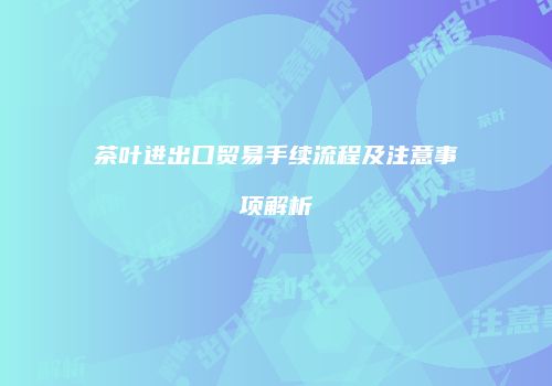 茶叶进出口贸易手续流程及注意事项解析
