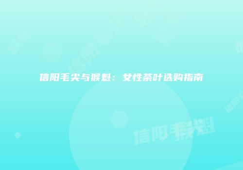 信阳毛尖与猴魁：女性茶叶选购指南