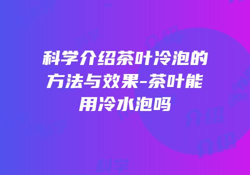 科学介绍茶叶冷泡的方法与效果-茶叶能用冷水泡吗