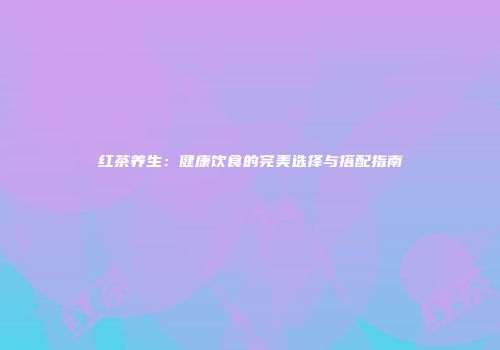 红茶养生：健康饮食的完美选择与搭配指南