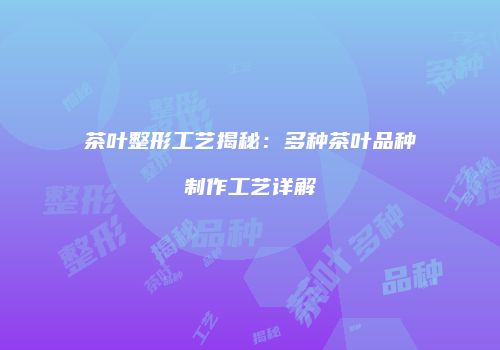 茶叶整形工艺揭秘：多种茶叶品种制作工艺详解