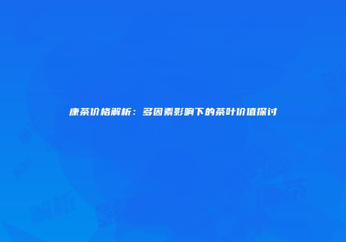 康茶价格解析：多因素影响下的茶叶价值探讨