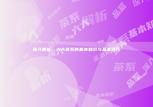 深入解析：六大茶系的基本知识与品鉴技巧