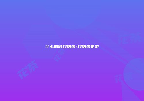 什么叫做口粮茶-口粮茶花茶