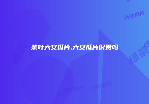 茶叶六安瓜片,六安瓜片很贵吗