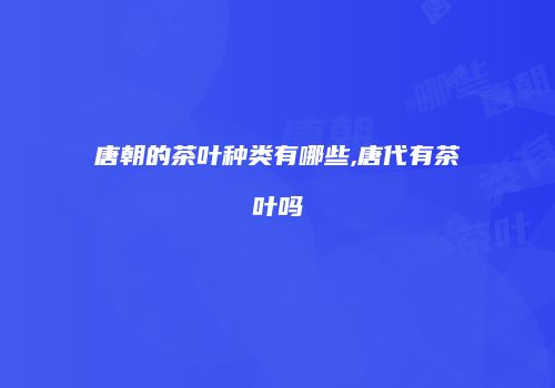 唐朝的茶叶种类有哪些,唐代有茶叶吗