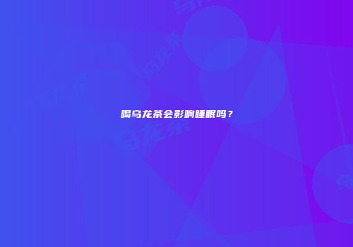 喝乌龙茶会影响睡眠吗？