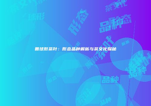 圆球形茶叶：形态品种解析与茶文化探秘