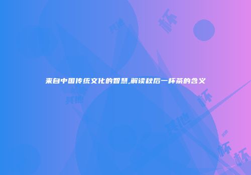来自中国传统文化的智慧,解读秋后一杯茶的含义