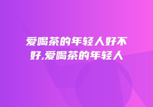 爱喝茶的年轻人好不好,爱喝茶的年轻人