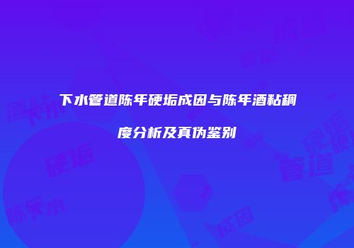 下水管道陈年硬垢成因与陈年酒粘稠度分析及真伪鉴别