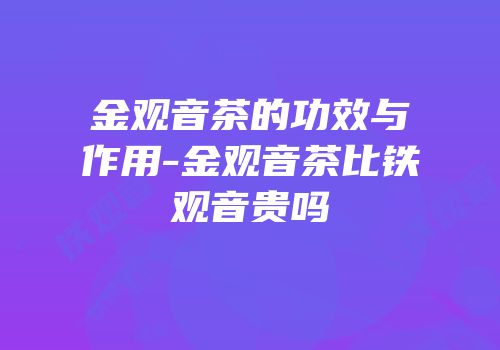 金观音茶的功效与作用-金观音茶比铁观音贵吗