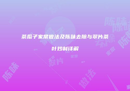 茶瓜子家常做法及陈味去除与翠片茶叶炒制详解