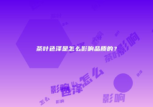 茶叶色泽是怎么影响品质的？