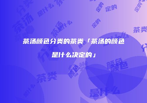 茶汤颜色分类的茶类「茶汤的颜色是什么决定的」