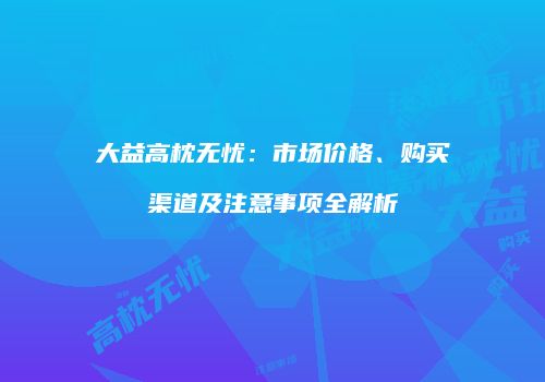大益高枕无忧：市场价格、购买渠道及注意事项全解析