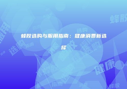 蜂胶选购与服用指南：健康消费新选择