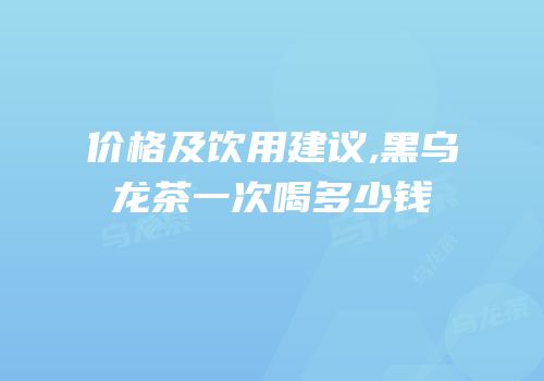 价格及饮用建议,黑乌龙茶一次喝多少钱