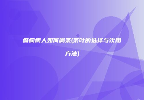 癫痫病人如何喝茶(茶叶的选择与饮用方法)