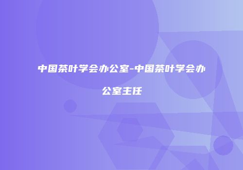 中国茶叶学会办公室-中国茶叶学会办公室主任