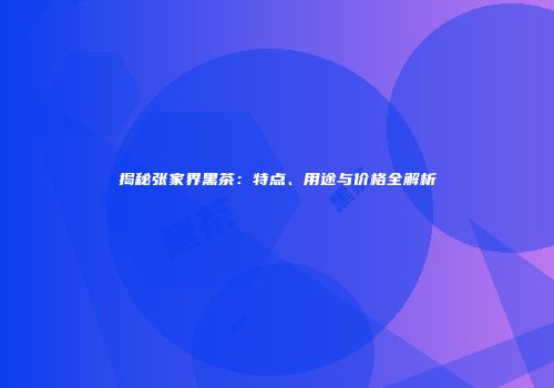 揭秘张家界黑茶：特点、用途与价格全解析
