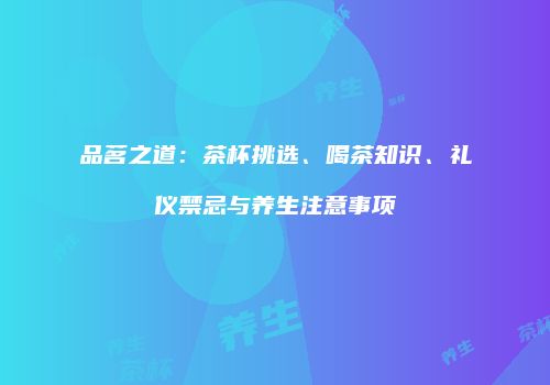 品茗之道：茶杯挑选、喝茶知识、礼仪禁忌与养生注意事项