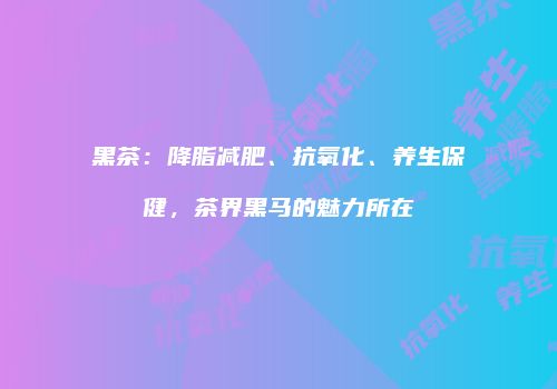 黑茶：降脂减肥、抗氧化、养生保健，茶界黑马的魅力所在