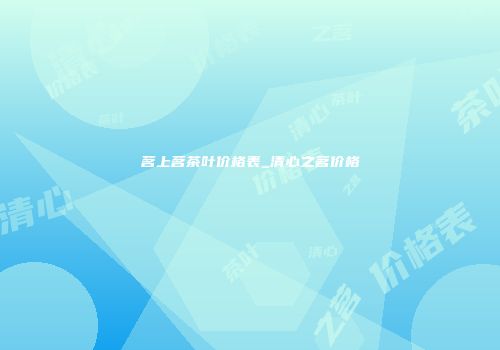 茗上茗茶叶价格表_清心之茗价格