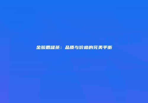 金骏眉罐茶：品质与价格的完美平衡
