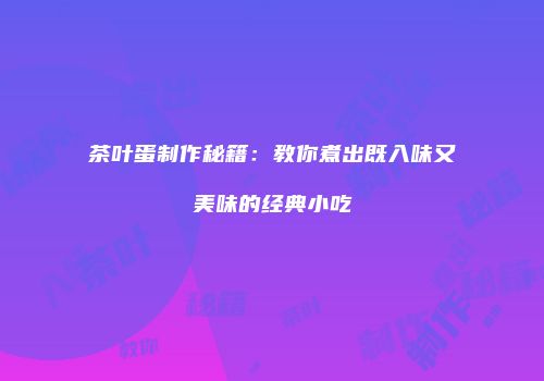 茶叶蛋制作秘籍：教你煮出既入味又美味的经典小吃