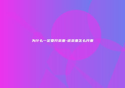 为什么一定要开茶壶-瓷茶壶怎么开壶
