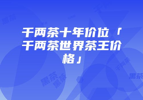 千两茶十年价位「千两茶世界茶王价格」
