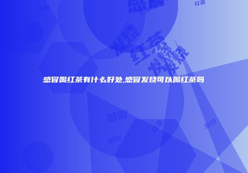 感冒喝红茶有什么好处,感冒发烧可以喝红茶吗