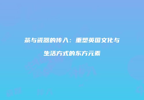 茶与瓷器的传入：重塑英国文化与生活方式的东方元素