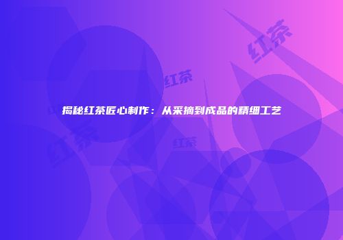 揭秘红茶匠心制作：从采摘到成品的精细工艺