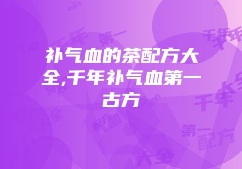 补气血的茶配方大全,千年补气血第一古方